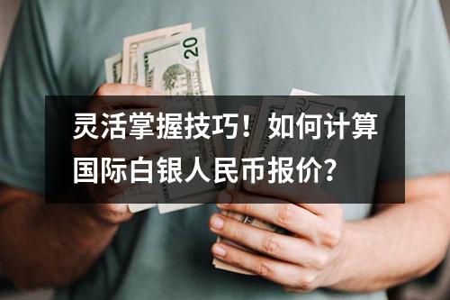 灵活掌握技巧！如何计算国际白银人民币报价？