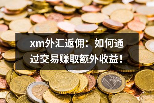 xm外汇返佣：如何通过交易赚取额外收益！