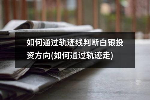 如何通过轨迹线判断白银投资方向(如何通过轨迹走)