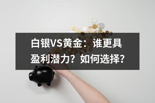 白银VS黄金：谁更具盈利潜力？如何选择？