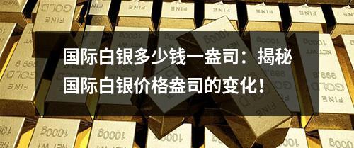 国际白银多少钱一盎司：揭秘国际白银价格盎司的变化！