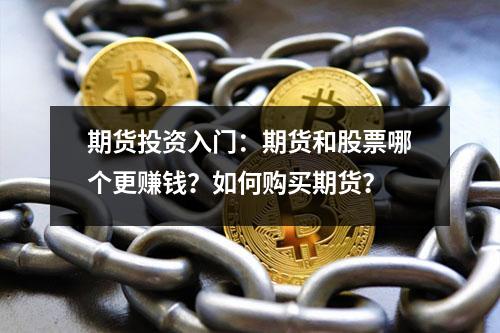 期货投资入门：期货和股票哪个更赚钱？如何购买期货？