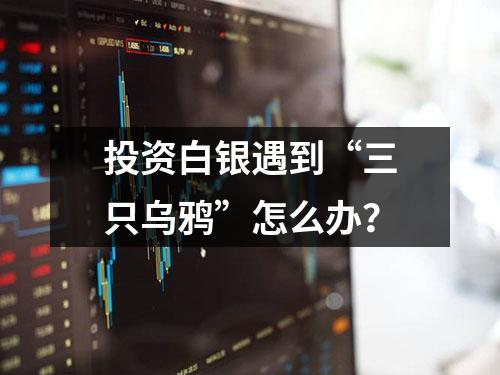 投资白银遇到“三只乌鸦”怎么办？
