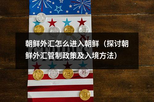朝鲜外汇怎么进入朝鲜（探讨朝鲜外汇管制政策及入境方法）