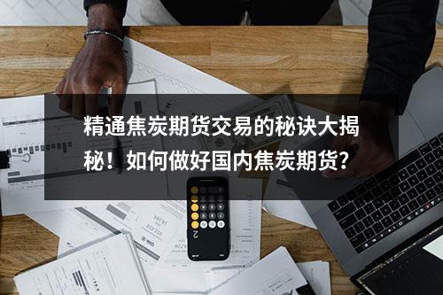 精通焦炭期货交易的秘诀大揭秘！如何做好国内焦炭期货？