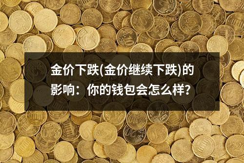 金价下跌(金价继续下跌)的影响：你的钱包会怎么样？