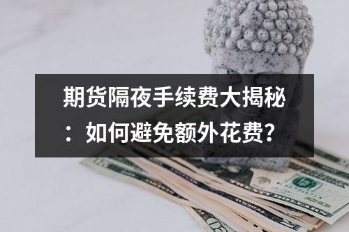 期货隔夜手续费大揭秘：如何避免额外花费？