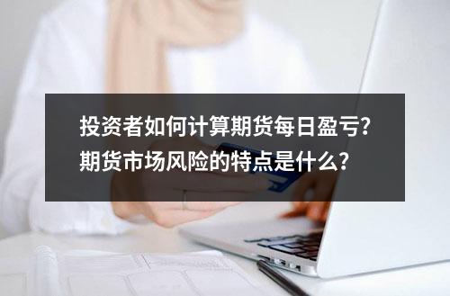 投资者如何计算期货每日盈亏？期货市场风险的特点是什么？