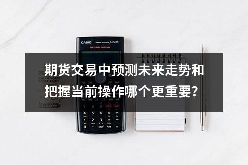 期货交易中预测未来走势和把握当前操作哪个更重要？