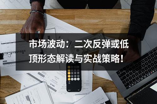 市场波动：二次反弹或低顶形态解读与实战策略！