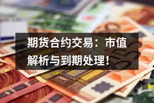 期货合约交易：市值解析与到期处理！
