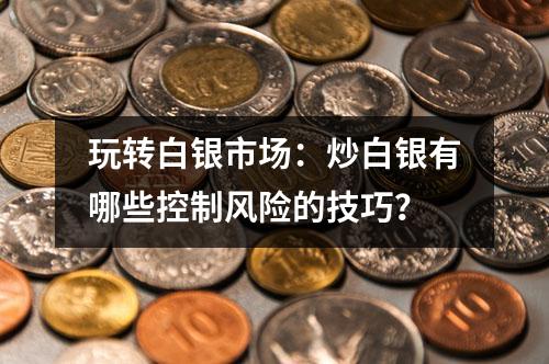 玩转白银市场：炒白银有哪些控制风险的技巧？