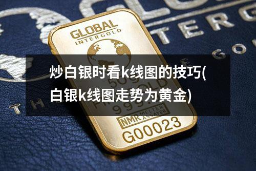 炒白银时看k线图的技巧(白银k线图走势为黄金)