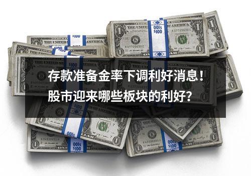 存款准备金率下调利好消息！股市迎来哪些板块的利好？