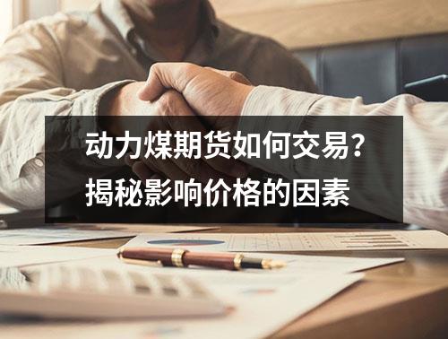 动力煤期货如何交易？揭秘影响价格的因素