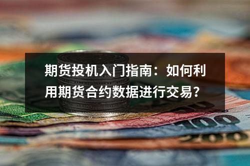 期货投机入门指南：如何利用期货合约数据进行交易？