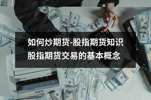 如何炒期货-股指期货知识股指期货交易的基本概念
