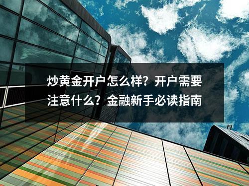 炒黄金开户怎么样？开户需要注意什么？金融新手必读指南