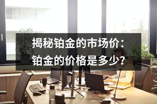 揭秘铂金的市场价：铂金的价格是多少？