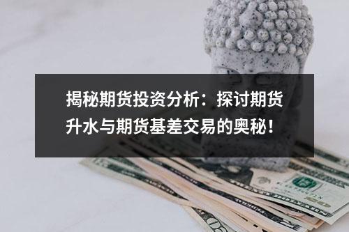 揭秘期货投资分析：探讨期货升水与期货基差交易的奥秘！